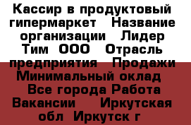 Кассир в продуктовый гипермаркет › Название организации ­ Лидер Тим, ООО › Отрасль предприятия ­ Продажи › Минимальный оклад ­ 1 - Все города Работа » Вакансии   . Иркутская обл.,Иркутск г.